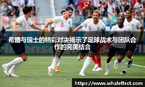 希腊与瑞士的精彩对决揭示了足球战术与团队合作的完美结合