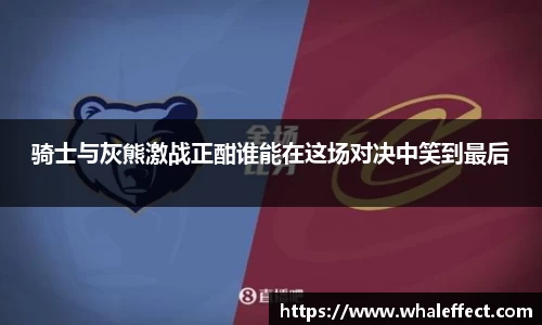 骑士与灰熊激战正酣谁能在这场对决中笑到最后